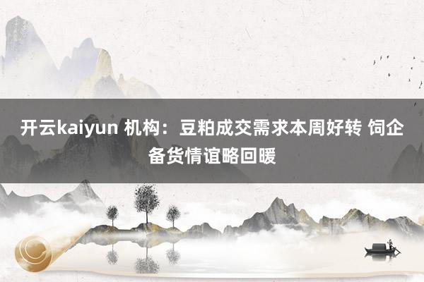 开云kaiyun 机构：豆粕成交需求本周好转 饲企备货情谊略回暖