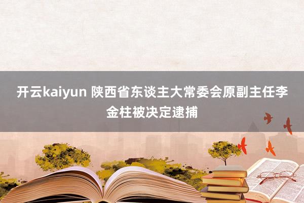 开云kaiyun 陕西省东谈主大常委会原副主任李金柱被决定逮捕