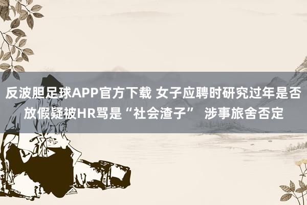 反波胆足球APP官方下载 女子应聘时研究过年是否放假疑被HR骂是“社会渣子”  涉事旅舍否定