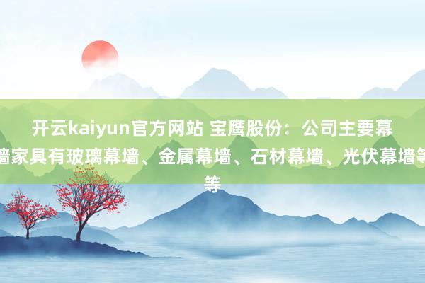 开云kaiyun官方网站 宝鹰股份：公司主要幕墙家具有玻璃幕墙、金属幕墙、石材幕墙、光伏幕墙等