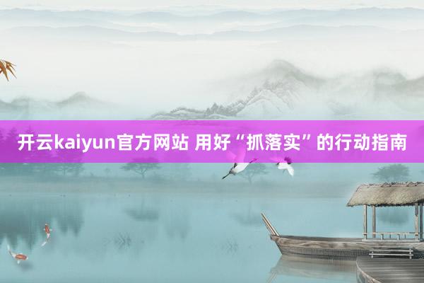 开云kaiyun官方网站 用好“抓落实”的行动指南