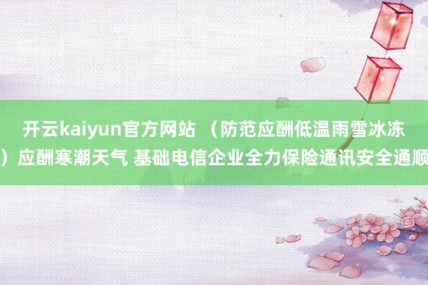 开云kaiyun官方网站 （防范应酬低温雨雪冰冻）应酬寒潮天气 基础电信企业全力保险通讯安全通顺