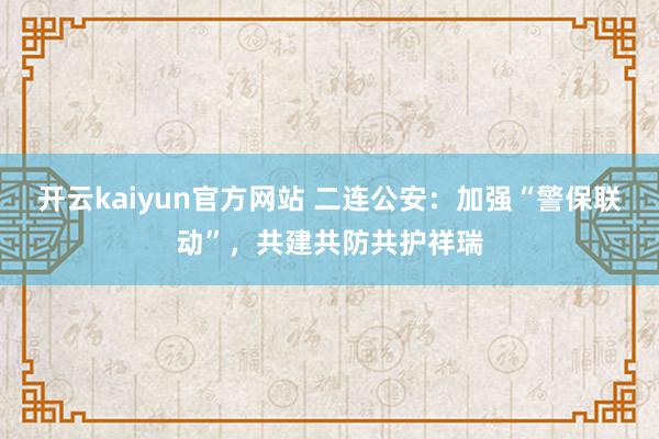 开云kaiyun官方网站 二连公安：加强“警保联动”，共建共防共护祥瑞