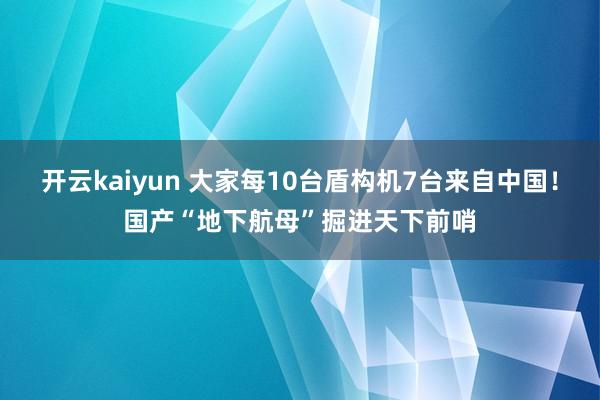 开云kaiyun 大家每10台盾构机7台来自中国！国产“地下航母”掘进天下前哨