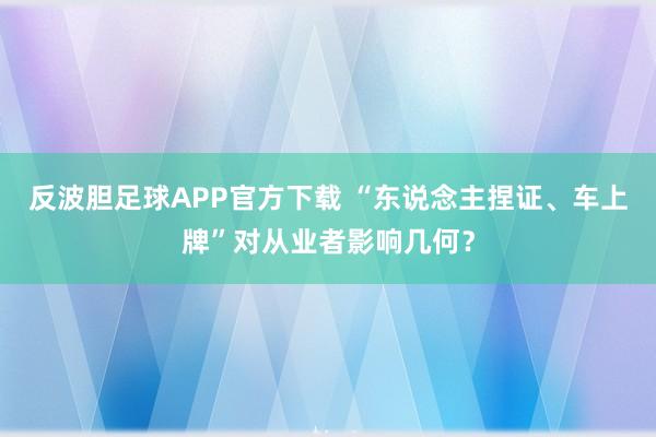 反波胆足球APP官方下载 “东说念主捏证、车上牌”对从业者影响几何？