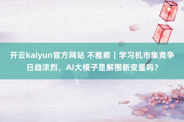 开云kaiyun官方网站 不雅察｜学习机市集竞争日趋浓烈，AI大模子是解围新变量吗？