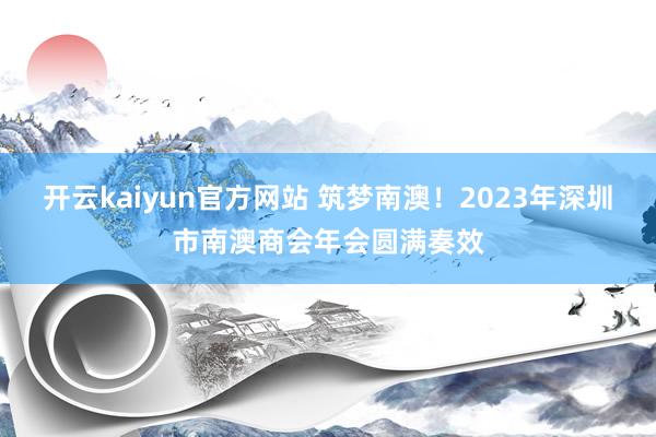 开云kaiyun官方网站 筑梦南澳！2023年深圳市南澳商会年会圆满奏效