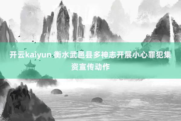 开云kaiyun 衡水武邑县多神志开展小心罪犯集资宣传动作