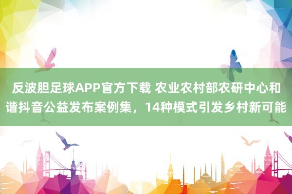 反波胆足球APP官方下载 农业农村部农研中心和谐抖音公益发布案例集，14种模式引发乡村新可能