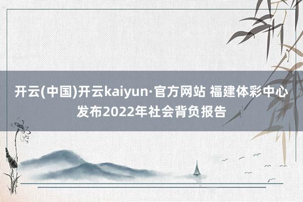 开云(中国)开云kaiyun·官方网站 福建体彩中心发布2022年社会背负报告