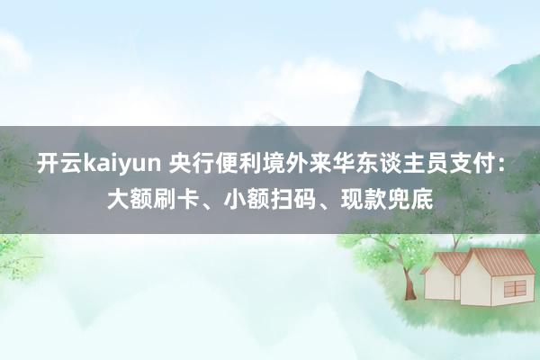 开云kaiyun 央行便利境外来华东谈主员支付：大额刷卡、小额扫码、现款兜底