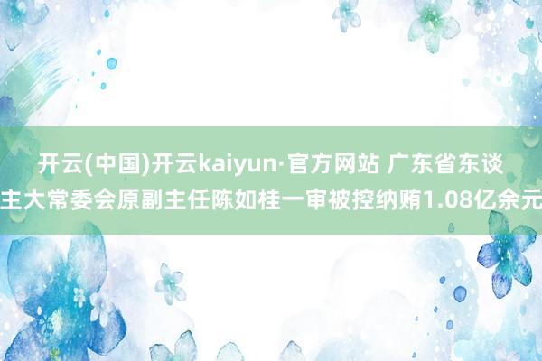 开云(中国)开云kaiyun·官方网站 广东省东谈主大常委会原副主任陈如桂一审被控纳贿1.08亿余元