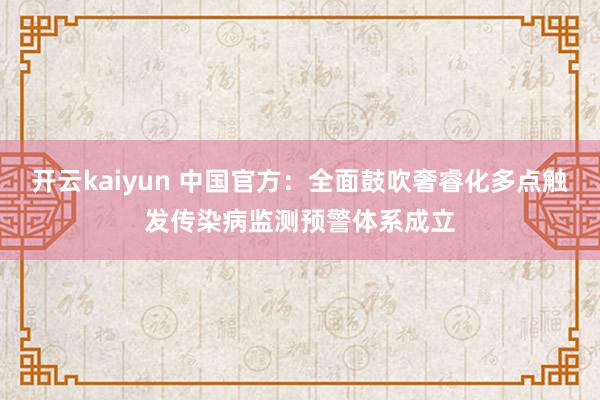 开云kaiyun 中国官方：全面鼓吹奢睿化多点触发传染病监测预警体系成立