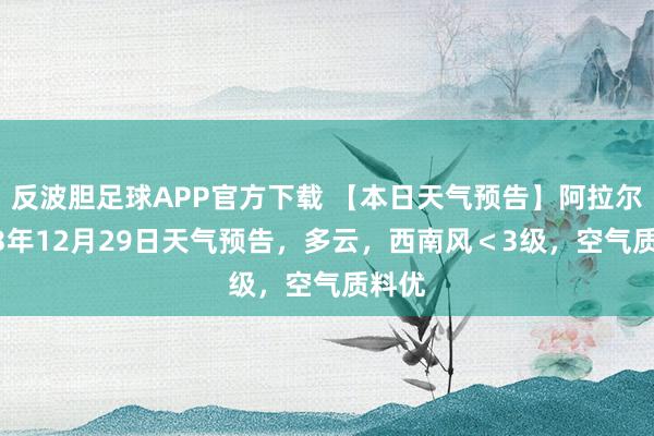 反波胆足球APP官方下载 【本日天气预告】阿拉尔2023年12月29日天气预告，多云，西南风＜3级，空气质料优