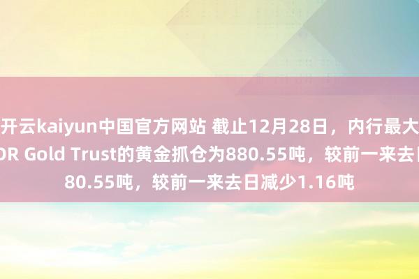 开云kaiyun中国官方网站 截止12月28日，内行最大黄金ETF—SPDR Gold Trust的黄金抓仓为880.55吨，较前一来去日减少1.16吨