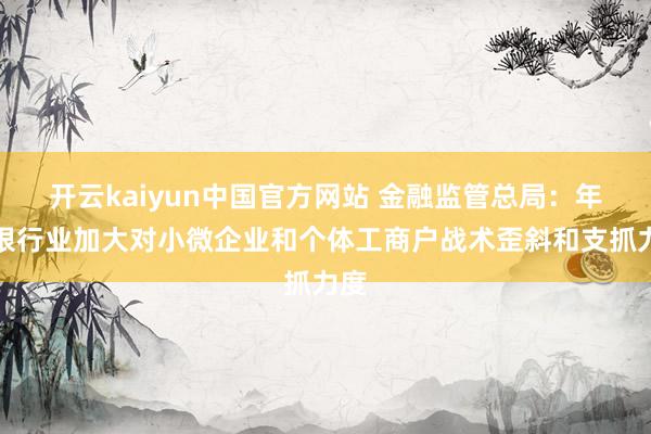 开云kaiyun中国官方网站 金融监管总局：年内银行业加大对小微企业和个体工商户战术歪斜和支抓力度