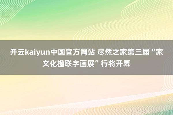 开云kaiyun中国官方网站 尽然之家第三届“家文化楹联字画展”行将开幕