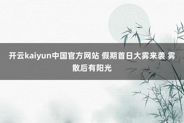 开云kaiyun中国官方网站 假期首日大雾来袭 雾散后有阳光