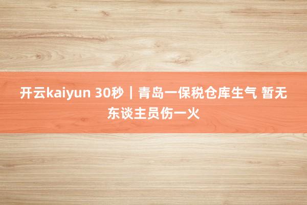 开云kaiyun 30秒｜青岛一保税仓库生气 暂无东谈主员伤一火