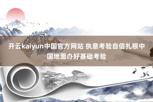 开云kaiyun中国官方网站 执意考验自信扎根中国地面办好基础考验