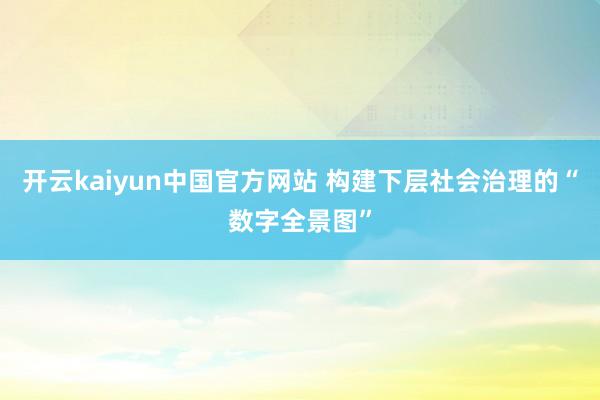 开云kaiyun中国官方网站 构建下层社会治理的“数字全景图”