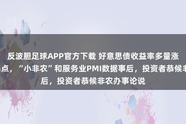 反波胆足球APP官方下载 好意思债收益率多量涨至少超6个基点，“小非农”和服务业PMI数据事后，投资者恭候非农办事论说