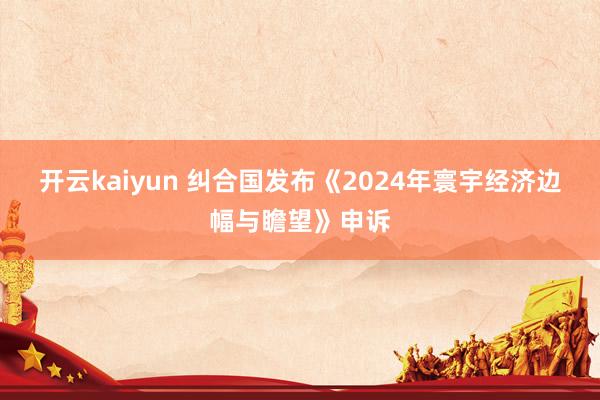 开云kaiyun 纠合国发布《2024年寰宇经济边幅与瞻望》申诉