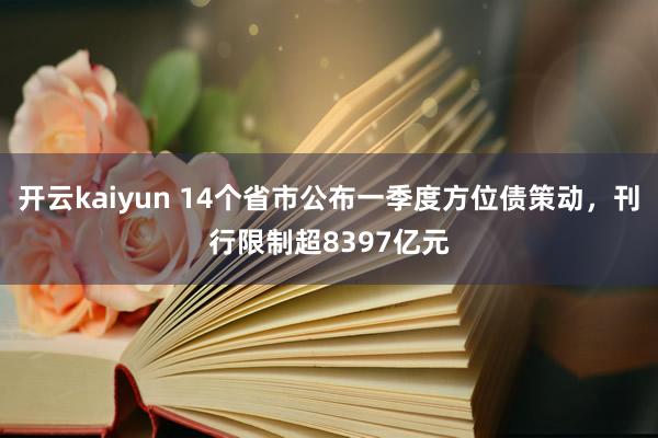 开云kaiyun 14个省市公布一季度方位债策动，刊行限制超8397亿元