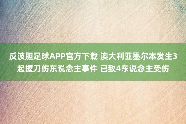 反波胆足球APP官方下载 澳大利亚墨尔本发生3起握刀伤东说念主事件 已致4东说念主受伤