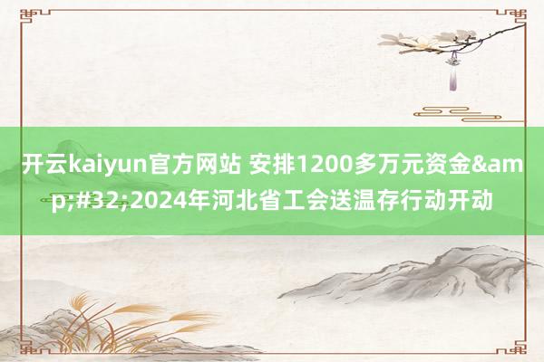 开云kaiyun官方网站 安排1200多万元资金&#32;2024年河北省工会送温存行动开动