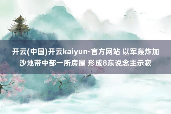 开云(中国)开云kaiyun·官方网站 以军轰炸加沙地带中部一所房屋 形成8东说念主示寂