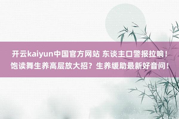 开云kaiyun中国官方网站 东谈主口警报拉响！饱读舞生养高层放大招？生养缓助最新好音问！