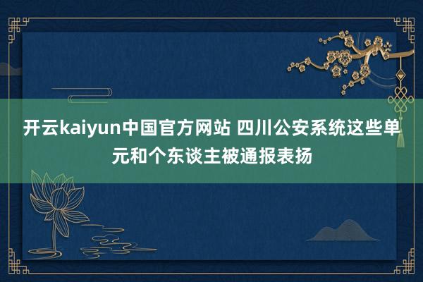 开云kaiyun中国官方网站 四川公安系统这些单元和个东谈主被通报表扬