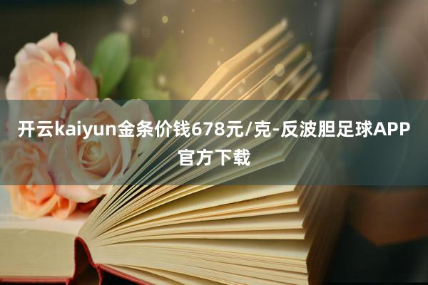 开云kaiyun金条价钱678元/克-反波胆足球APP官方下载