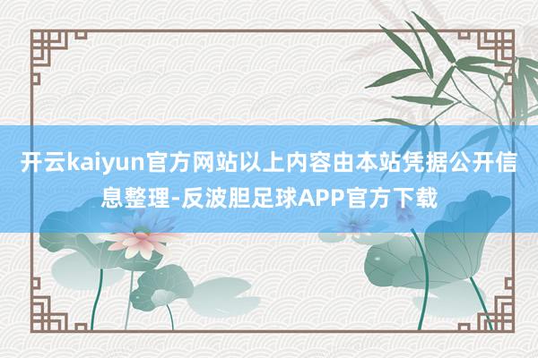 开云kaiyun官方网站以上内容由本站凭据公开信息整理-反波胆足球APP官方下载