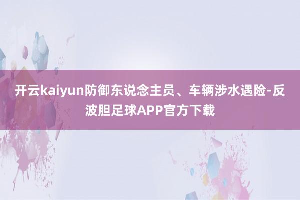 开云kaiyun防御东说念主员、车辆涉水遇险-反波胆足球APP官方下载