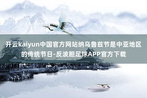 开云kaiyun中国官方网站纳乌鲁兹节是中亚地区的传统节日-反波胆足球APP官方下载