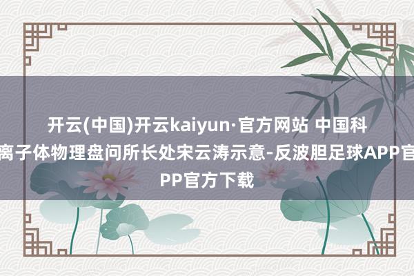 开云(中国)开云kaiyun·官方网站 　　中国科学院等离子体物理盘问所长处宋云涛示意-反波胆足球APP官方下载