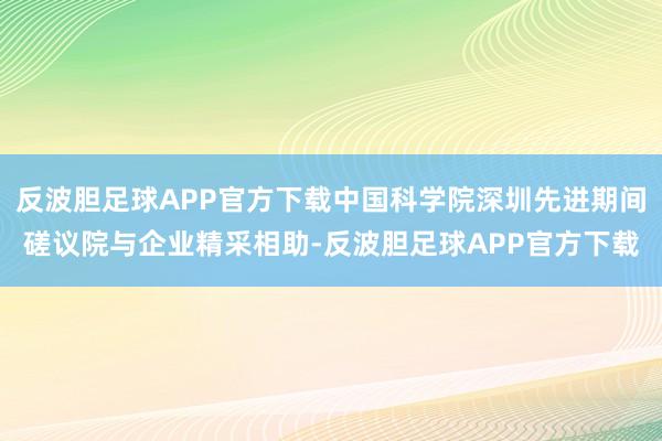 反波胆足球APP官方下载中国科学院深圳先进期间磋议院与企业精采相助-反波胆足球APP官方下载