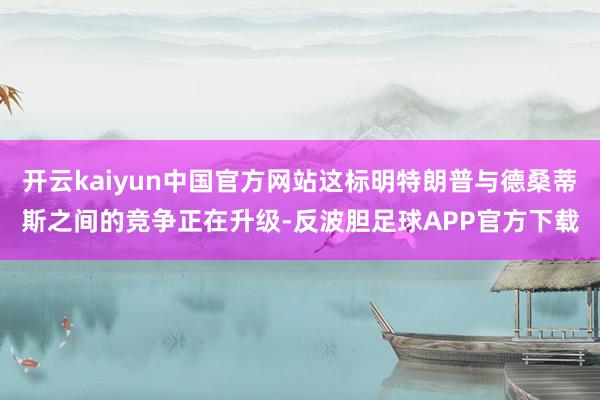 开云kaiyun中国官方网站这标明特朗普与德桑蒂斯之间的竞争正在升级-反波胆足球APP官方下载