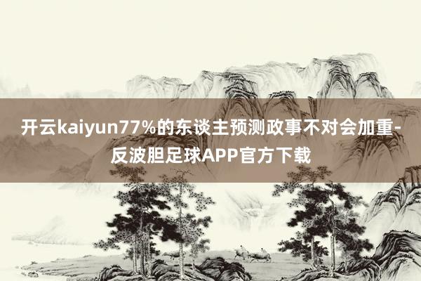 开云kaiyun77%的东谈主预测政事不对会加重-反波胆足球APP官方下载