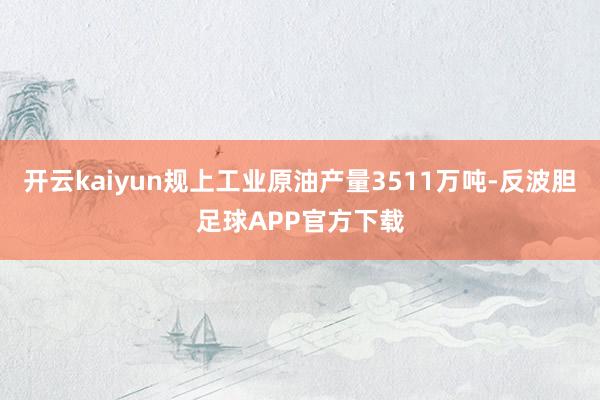 开云kaiyun规上工业原油产量3511万吨-反波胆足球APP官方下载