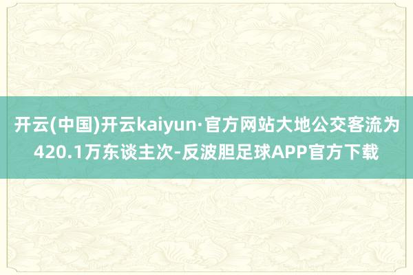 开云(中国)开云kaiyun·官方网站大地公交客流为420.1万东谈主次-反波胆足球APP官方下载