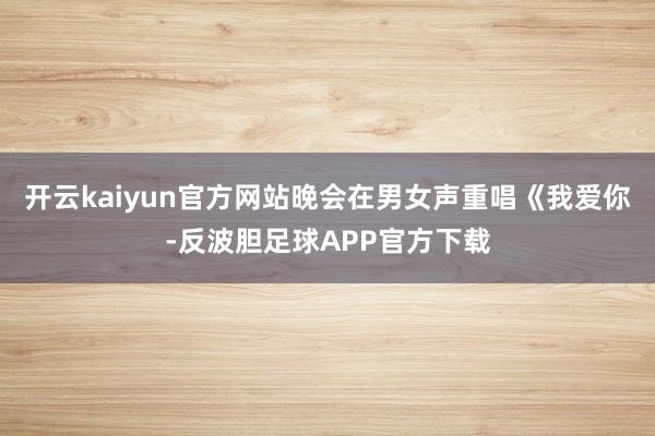 开云kaiyun官方网站晚会在男女声重唱《我爱你-反波胆足球APP官方下载