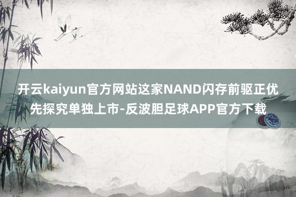 开云kaiyun官方网站这家NAND闪存前驱正优先探究单独上市-反波胆足球APP官方下载