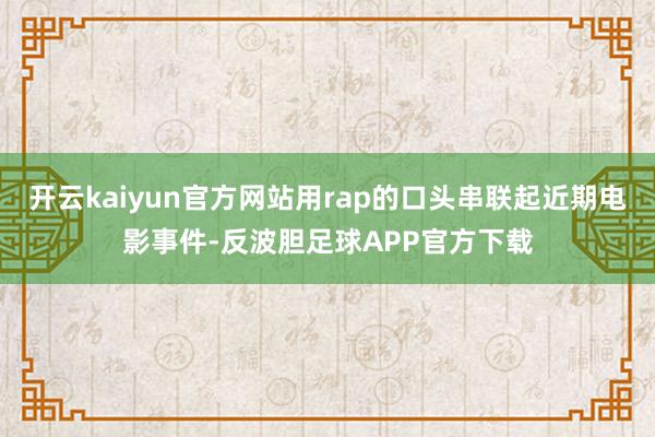 开云kaiyun官方网站用rap的口头串联起近期电影事件-反波胆足球APP官方下载