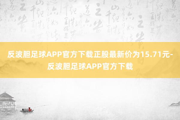 反波胆足球APP官方下载正股最新价为15.71元-反波胆足球APP官方下载