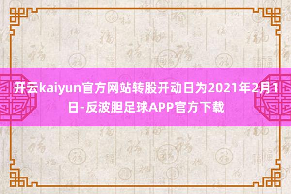 开云kaiyun官方网站转股开动日为2021年2月1日-反波胆足球APP官方下载