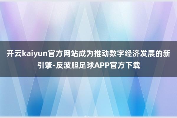 开云kaiyun官方网站成为推动数字经济发展的新引擎-反波胆足球APP官方下载