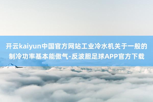 开云kaiyun中国官方网站工业冷水机关于一般的制冷功率基本能傲气-反波胆足球APP官方下载